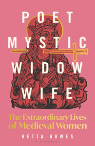 Poet, Mystic, Widow, Wife : The Extraordinary Lives of Medieval Women