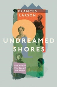 Undreamed Shores : Five Women Who Sought Out the World