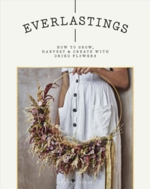 Everlastings : How to grow, harvest and create with dried flowers